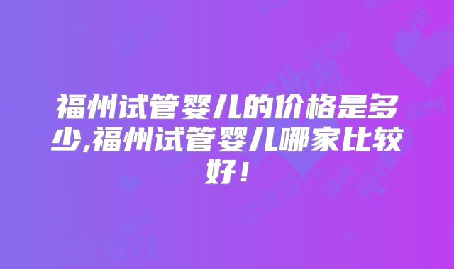 福州试管婴儿的价格是多少,福州试管婴儿哪家比较好!