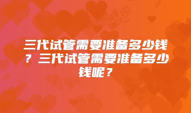 三代试管需要准备多少钱?三代试管需要准备多少钱呢?