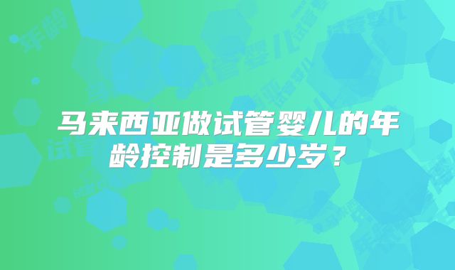 马来西亚做试管婴儿的年龄控制是多少岁?