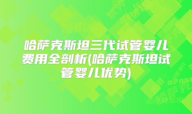 哈萨克斯坦三代试管婴儿费用全剖析(哈萨克斯坦试管婴儿优势)