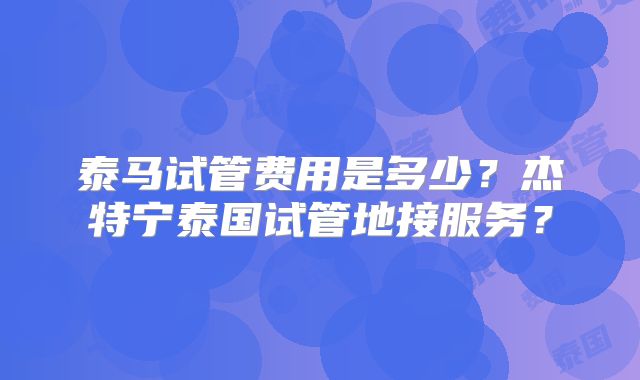 泰马试管费用是多少?杰特宁泰国试管地接服务?