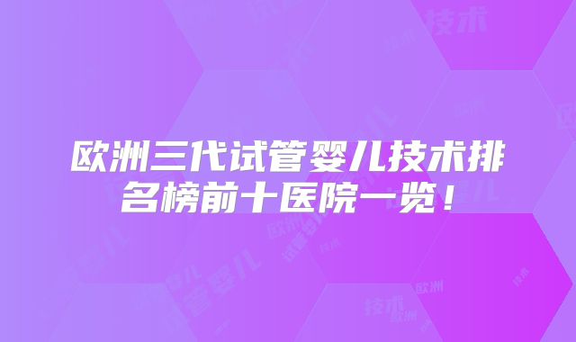欧洲三代试管婴儿技术排名榜前十医院一览!