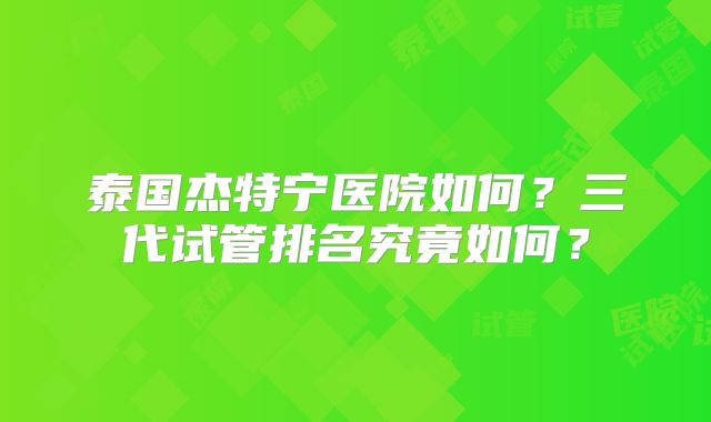 泰国杰特宁医院如何?三代试管排名究竟如何?