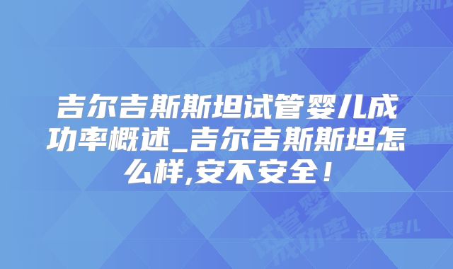 吉尔吉斯斯坦试管婴儿成功率概述_吉尔吉斯斯坦怎么样,安不安全!
