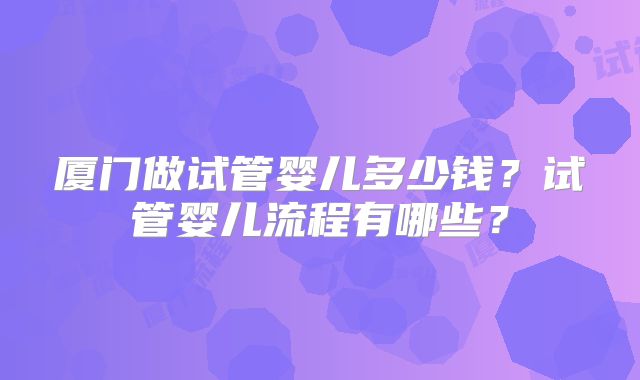 厦门做试管婴儿多少钱？试管婴儿流程有哪些？