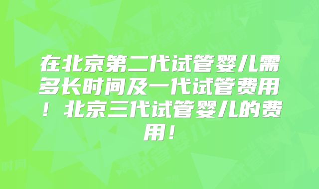 在北京第二代试管婴儿需多长时间及一代试管费用!北京三代试管婴儿的费用!