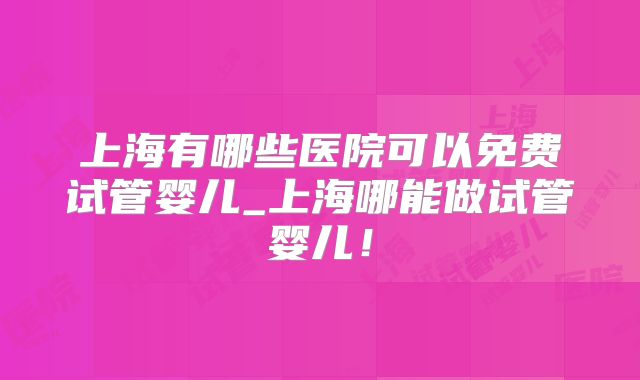 上海有哪些医院可以免费试管婴儿_上海哪能做试管婴儿！