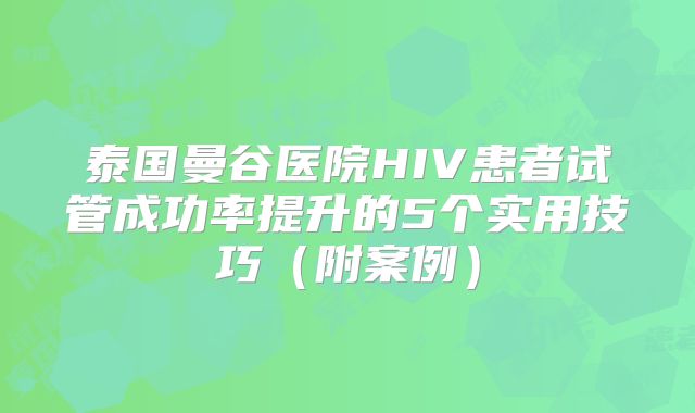 泰国曼谷医院HIV患者试管成功率提升的5个实用技巧（附案例）