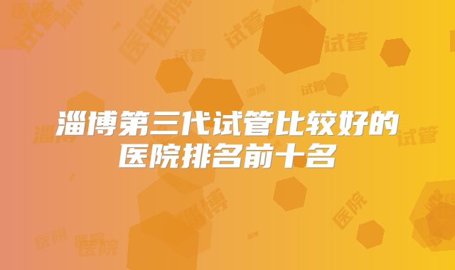 淄博第三代试管比较好的医院排名前十名