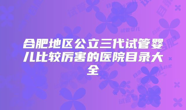 合肥地区公立三代试管婴儿比较厉害的医院目录大全