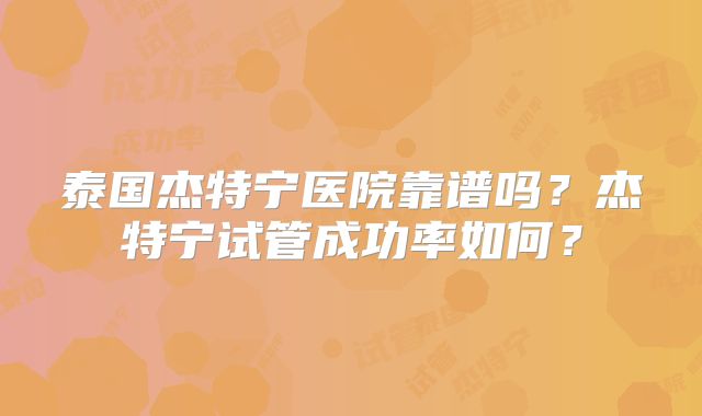 泰国杰特宁医院靠谱吗?杰特宁试管成功率如何?