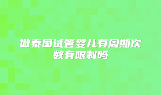做泰国试管婴儿有周期次数有限制吗
