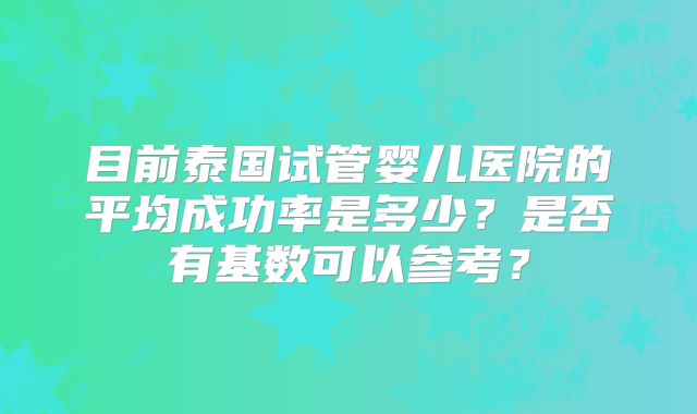 目前泰国试管婴儿医院的平均成功率是多少？是否有基数可以参考？