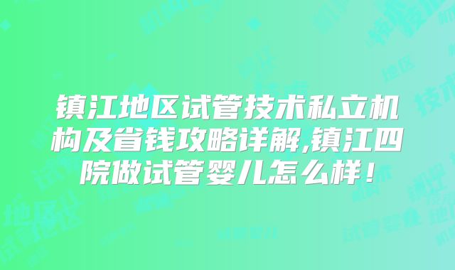 镇江地区试管技术私立机构及省钱攻略详解,镇江四院做试管婴儿怎么样!