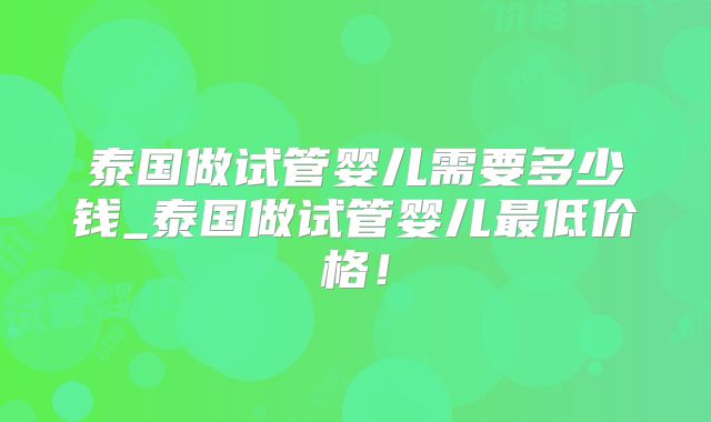 泰国做试管婴儿需要多少钱_泰国做试管婴儿最低价格!