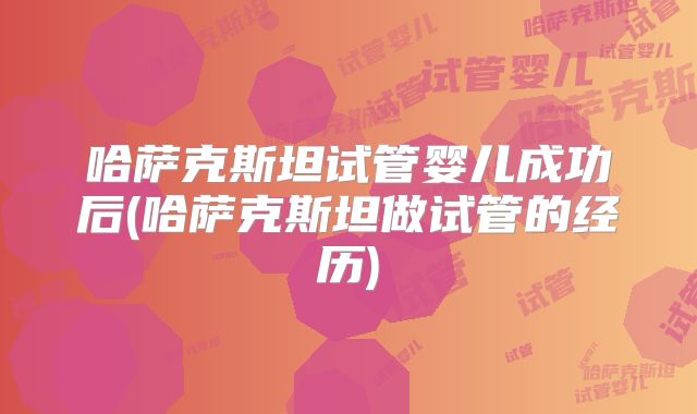 哈萨克斯坦试管婴儿成功后(哈萨克斯坦做试管的经历)