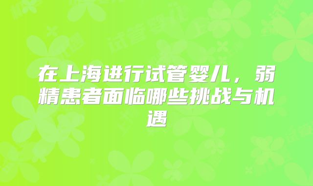 在上海进行试管婴儿,弱精患者面临哪些挑战与机遇