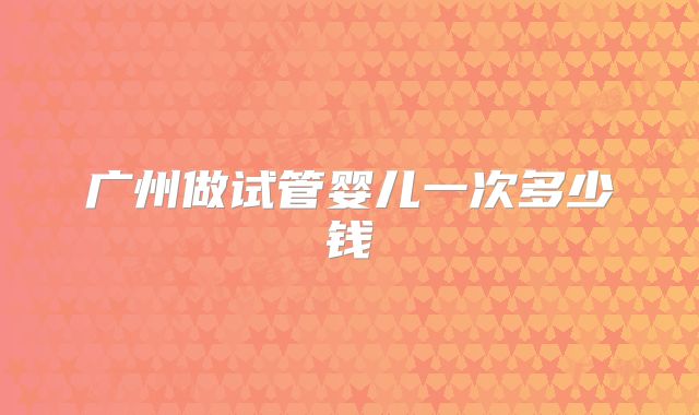 广州做试管婴儿一次多少钱