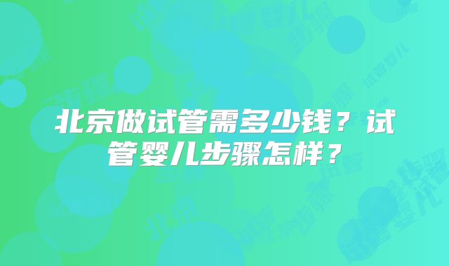 北京做试管需多少钱?试管婴儿步骤怎样?