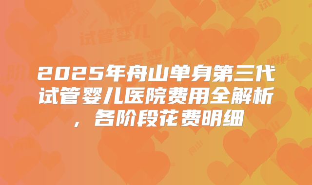 2025年舟山单身第三代试管婴儿医院费用全解析,各阶段花费明细