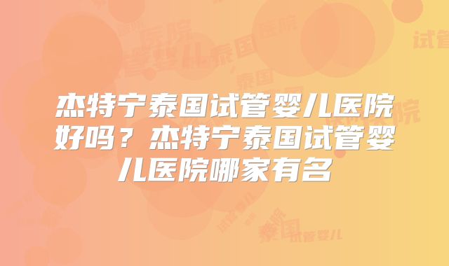 杰特宁泰国试管婴儿医院好吗?杰特宁泰国试管婴儿医院哪家有名