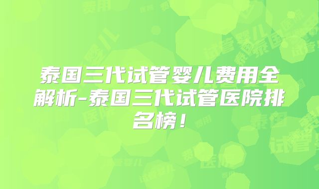 泰国三代试管婴儿费用全解析-泰国三代试管医院排名榜!