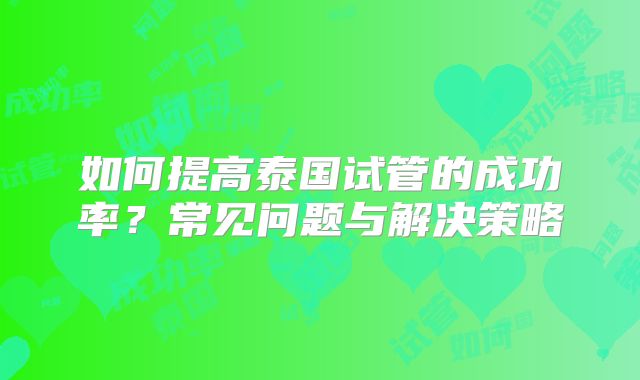 如何提高泰国试管的成功率?常见问题与解决策略