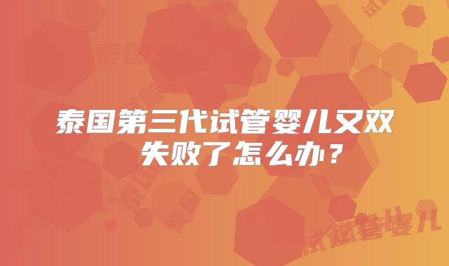 泰国第三代试管婴儿又双叒叕失败了怎么办?
