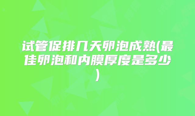 试管促排几天卵泡成熟(最佳卵泡和内膜厚度是多少)