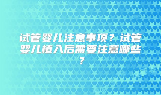 试管婴儿注意事项?试管婴儿植入后需要注意哪些?