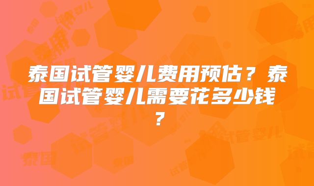 泰国试管婴儿费用预估?泰国试管婴儿需要花多少钱?