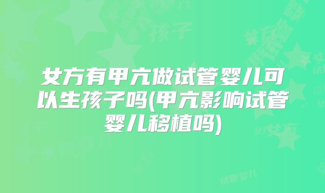 女方有甲亢做试管婴儿可以生孩子吗(甲亢影响试管婴儿移植吗)