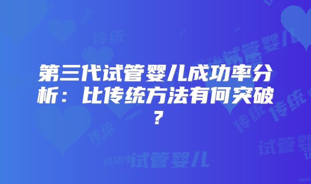 第三代试管婴儿成功率分析:比传统方法有何突破?