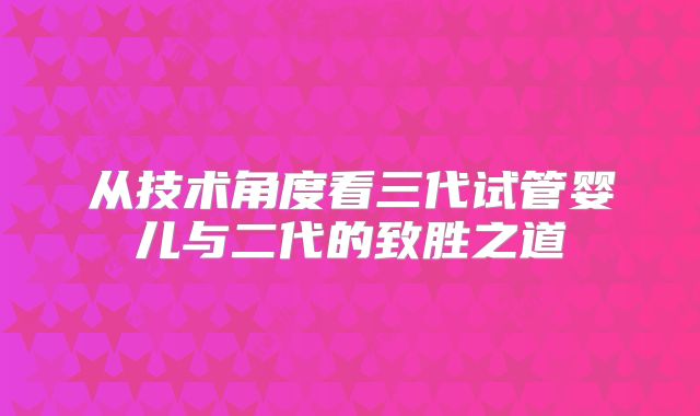 从技术角度看三代试管婴儿与二代的致胜之道