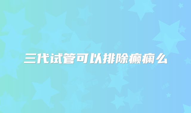 三代试管可以排除癫痫么
