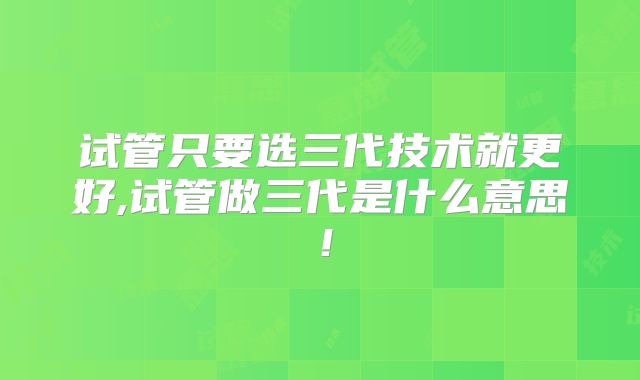 试管只要选三代技术就更好,试管做三代是什么意思!