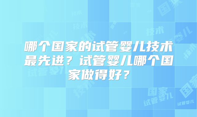 哪个国家的试管婴儿技术最先进?试管婴儿哪个国家做得好?