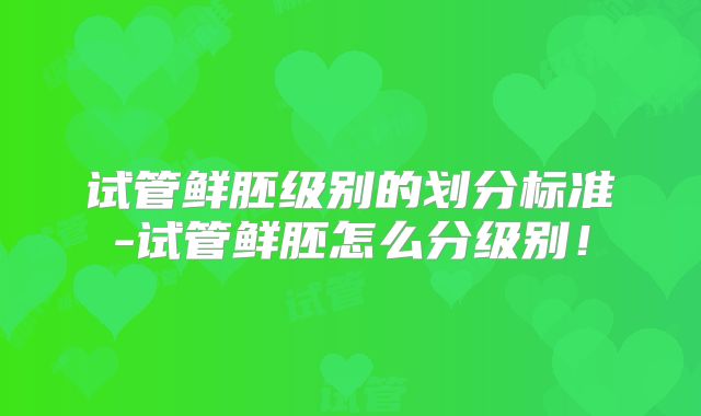 试管鲜胚级别的划分标准-试管鲜胚怎么分级别！