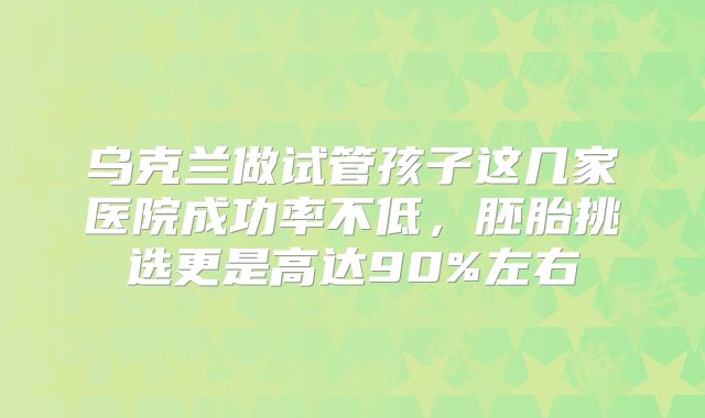 乌克兰做试管孩子这几家医院成功率不低,胚胎挑选更是高达90%左右