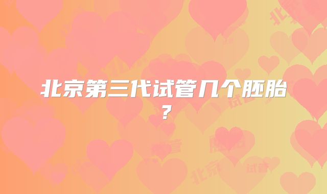 北京第三代试管几个胚胎？