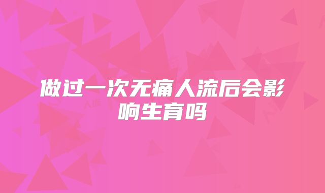 做过一次无痛人流后会影响生育吗