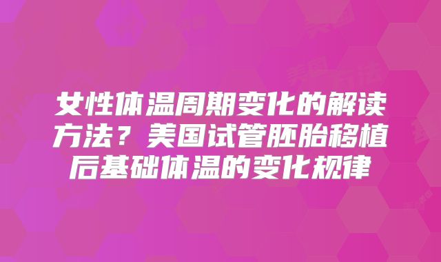女性体温周期变化的解读方法?美国试管胚胎移植后基础体温的变化规律