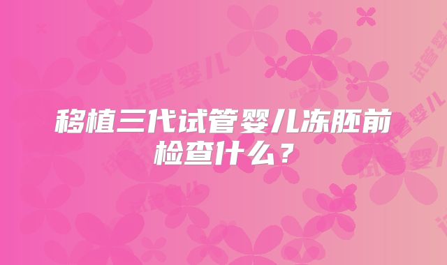 移植三代试管婴儿冻胚前检查什么？