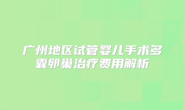 广州地区试管婴儿手术多囊卵巢治疗费用解析