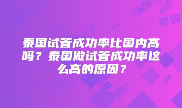 泰国试管成功率比国内高吗？泰国做试管成功率这么高的原因？