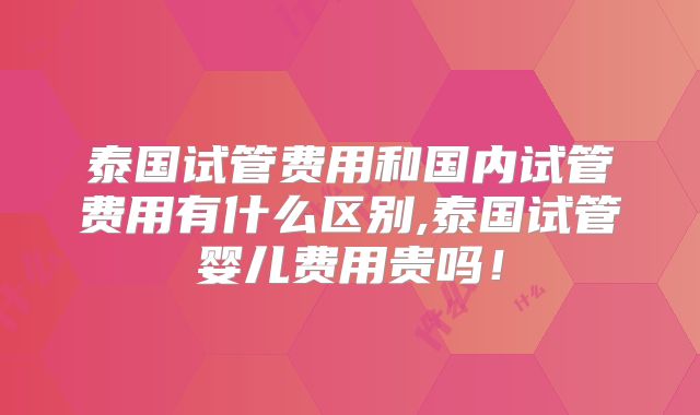泰国试管费用和国内试管费用有什么区别,泰国试管婴儿费用贵吗！