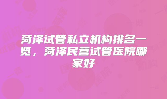 菏泽试管私立机构排名一览,菏泽民营试管医院哪家好