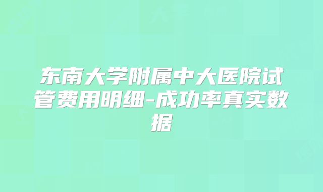 东南大学附属中大医院试管费用明细-成功率真实数据