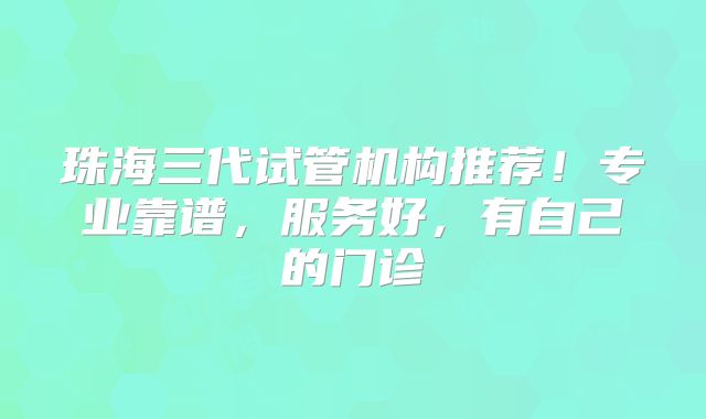 珠海三代试管机构推荐！专业靠谱，服务好，有自己的门诊