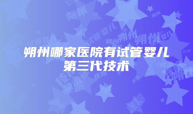 朔州哪家医院有试管婴儿第三代技术